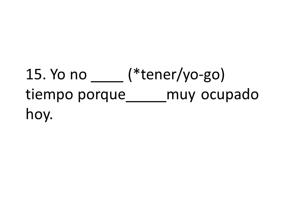 15. Yo no ____ (*tener/yo-go) tiempo porque_____muy ocupado hoy.
