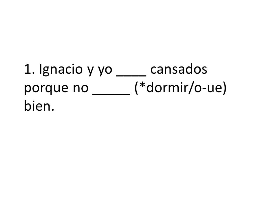 1. Ignacio y yo ____ cansados porque no _____ (*dormir/o-ue) bien.
