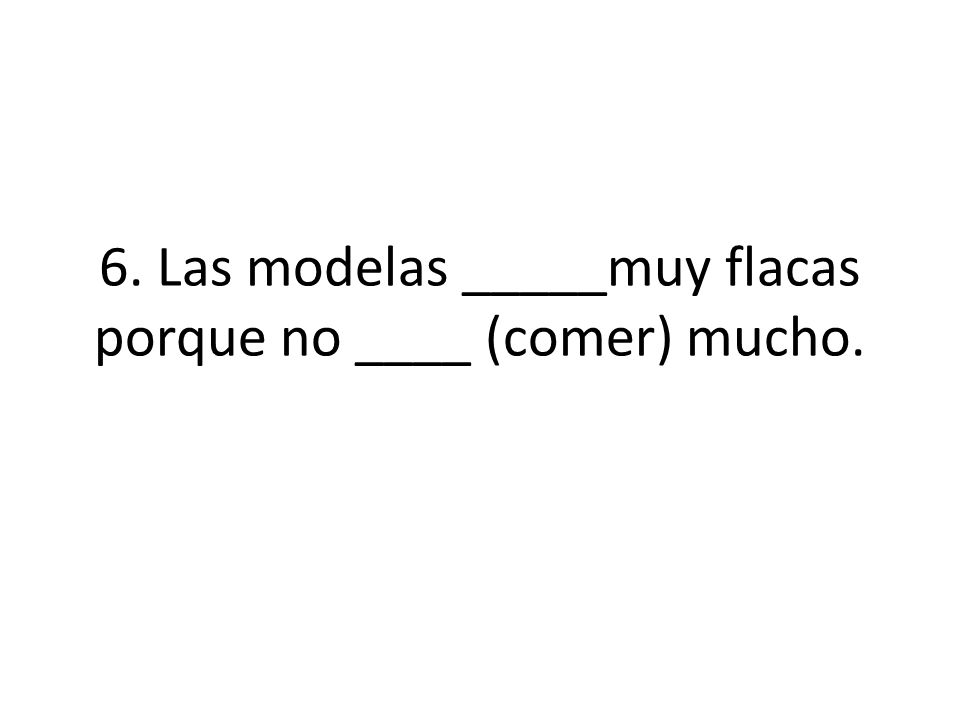 6. Las modelas _____muy flacas porque no ____ (comer) mucho.