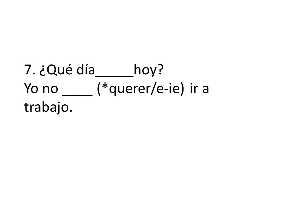 7. ¿Qué día_____hoy Yo no ____ (*querer/e-ie) ir a trabajo.