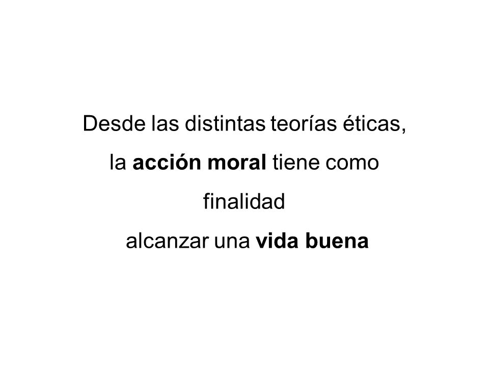 Desde las distintas teorías éticas, la acción moral tiene como finalidad alcanzar una vida buena