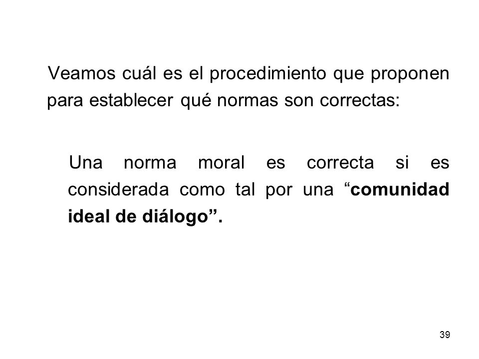 Veamos cuál es el procedimiento que proponen para establecer qué normas son correctas: Una norma moral es correcta si es considerada como tal por una comunidad ideal de diálogo .