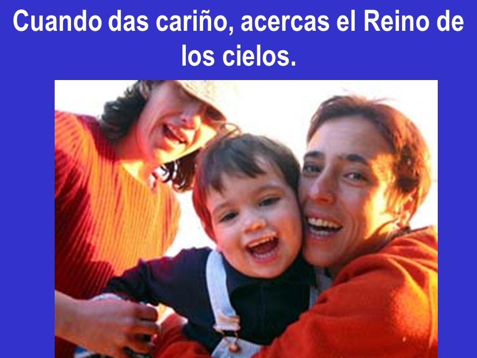 Cuando das cariño, acercas el Reino de los cielos.