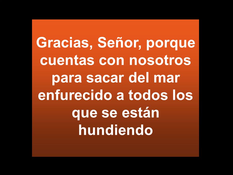 Gracias, Señor, porque cuentas con nosotros para sacar del mar enfurecido a todos los que se están hundiendo