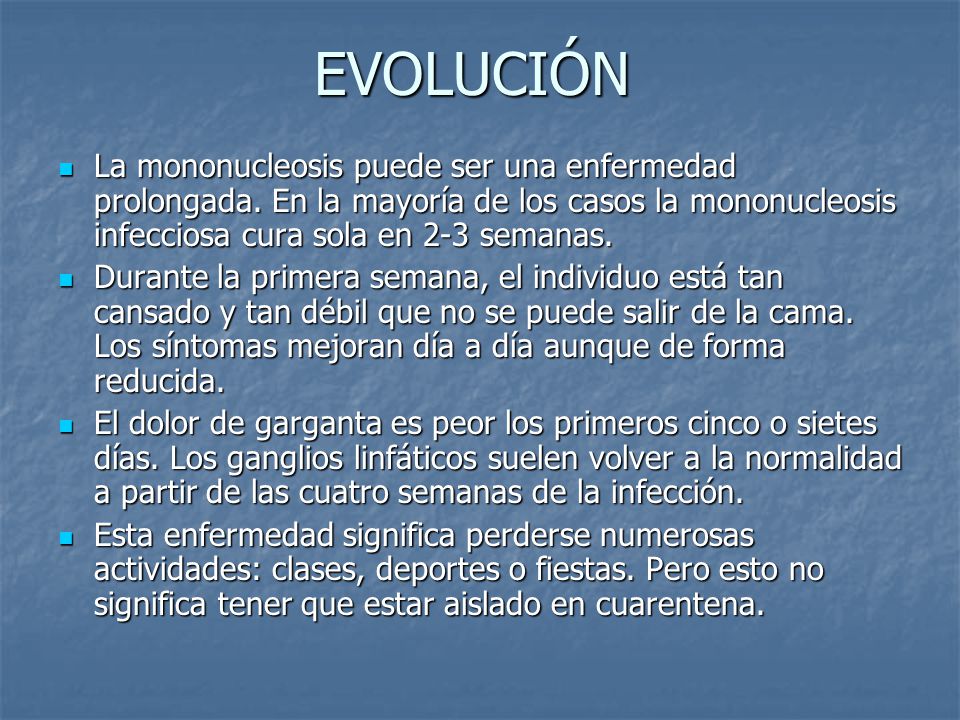EVOLUCIÓN La mononucleosis puede ser una enfermedad prolongada. En la mayoría de los casos la mononucleosis infecciosa cura sola en 2-3 semanas.