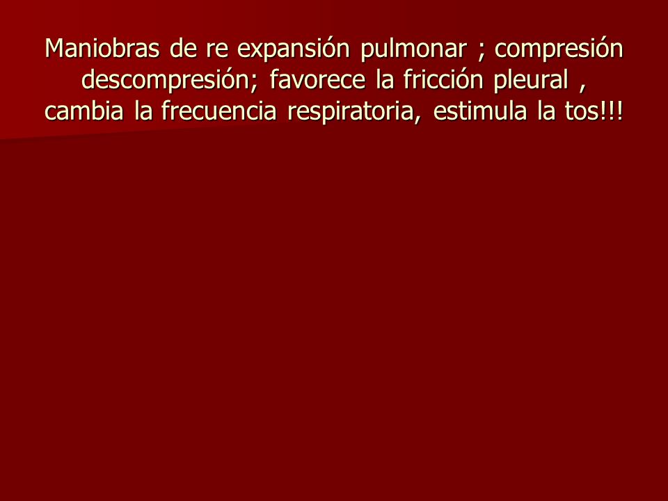 Maniobras de re expansión pulmonar ; compresión descompresión; favorece la fricción pleural , cambia la frecuencia respiratoria, estimula la tos!!!