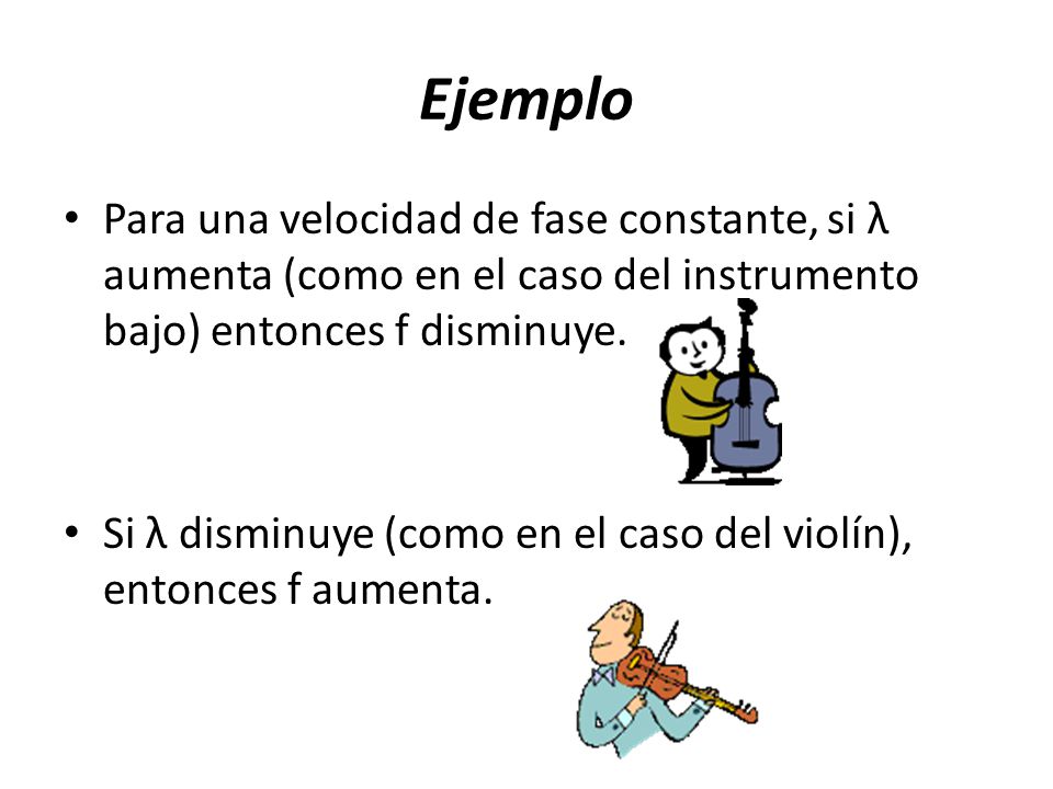 Ejemplo Para una velocidad de fase constante, si λ aumenta (como en el caso del instrumento bajo) entonces f disminuye.