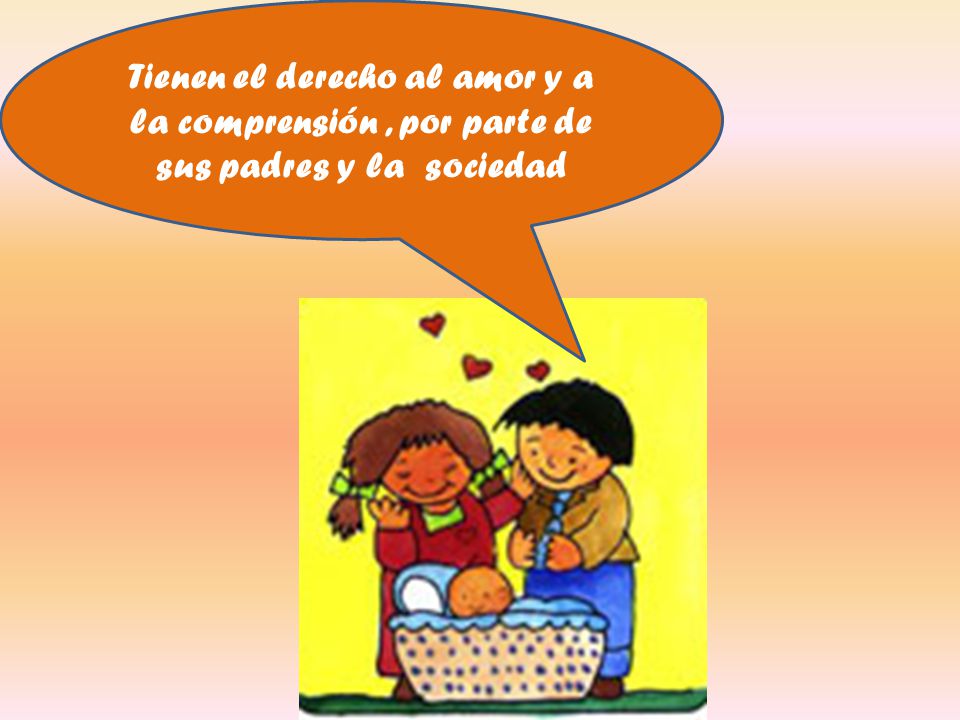 Tienen el derecho al amor y a la comprensión , por parte de sus padres y la sociedad