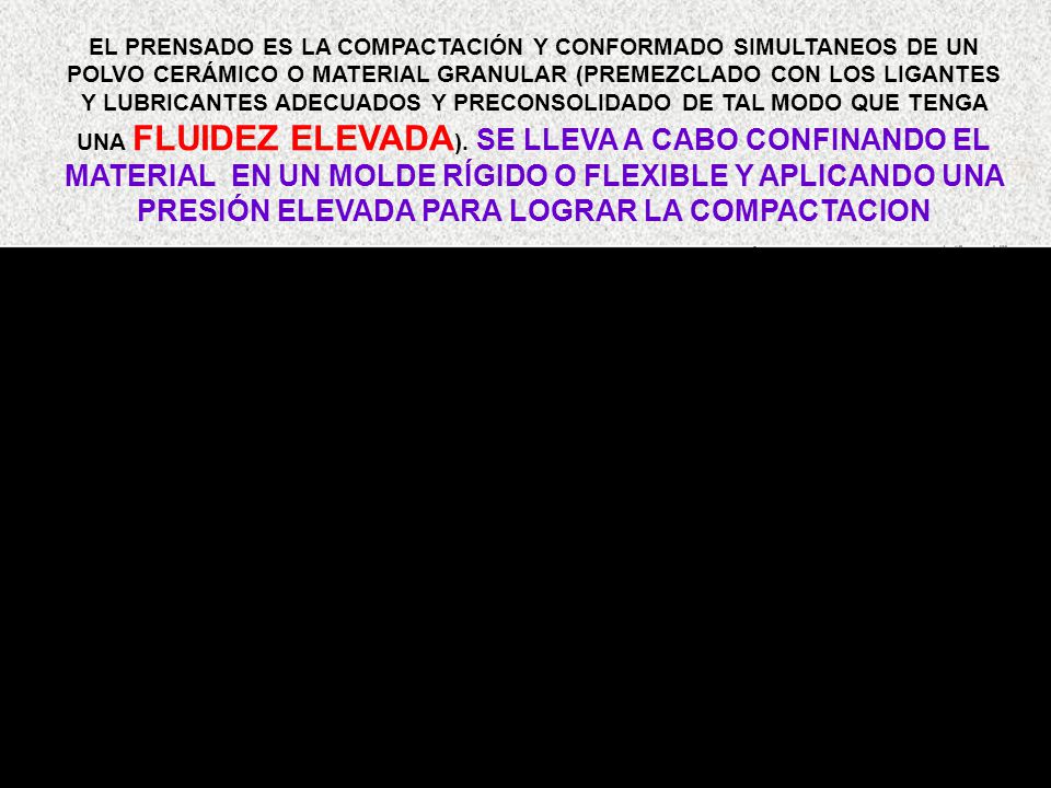 EL PRENSADO ES LA COMPACTACIÓN Y CONFORMADO SIMULTANEOS DE UN POLVO CERÁMICO O MATERIAL GRANULAR (PREMEZCLADO CON LOS LIGANTES Y LUBRICANTES ADECUADOS Y PRECONSOLIDADO DE TAL MODO QUE TENGA UNA FLUIDEZ ELEVADA).