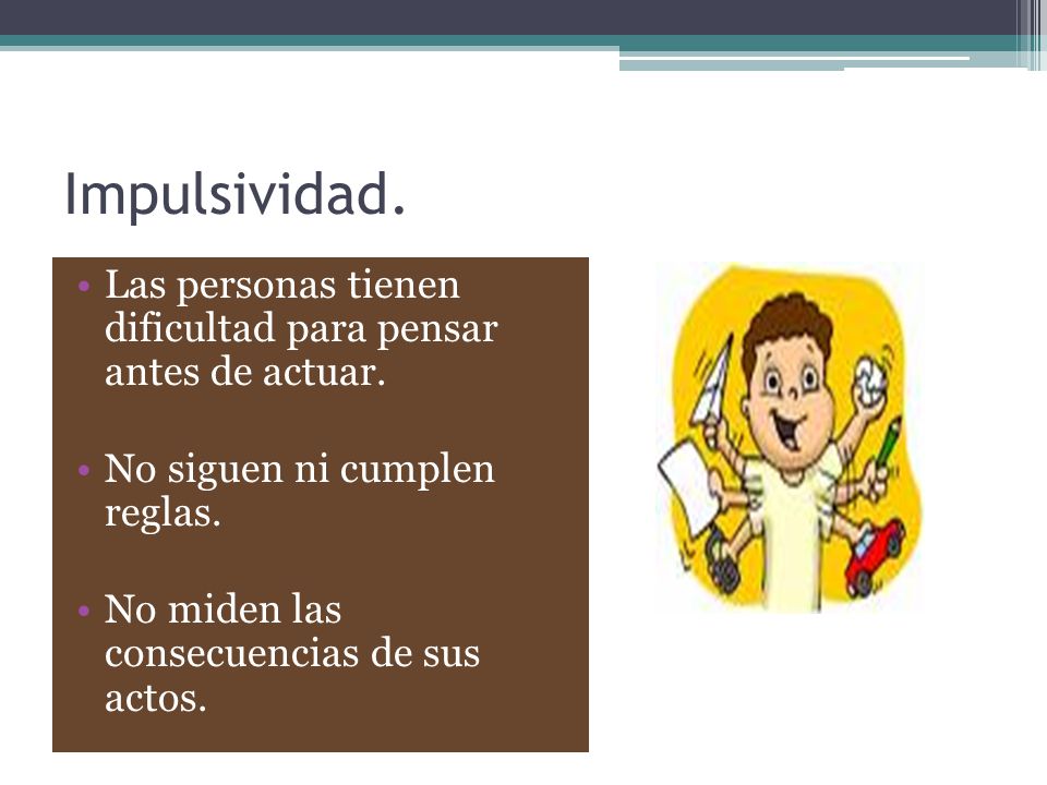 Impulsividad. Las personas tienen dificultad para pensar antes de actuar. No siguen ni cumplen reglas.