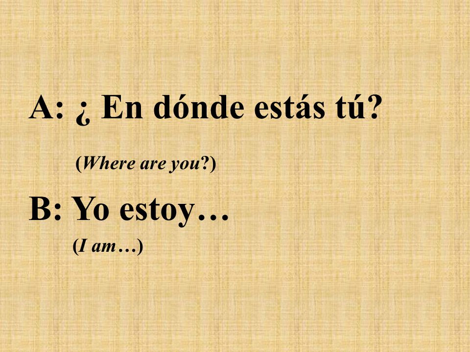 A: ¿ En dónde estás tú (Where are you ) B: Yo estoy… (I am…)