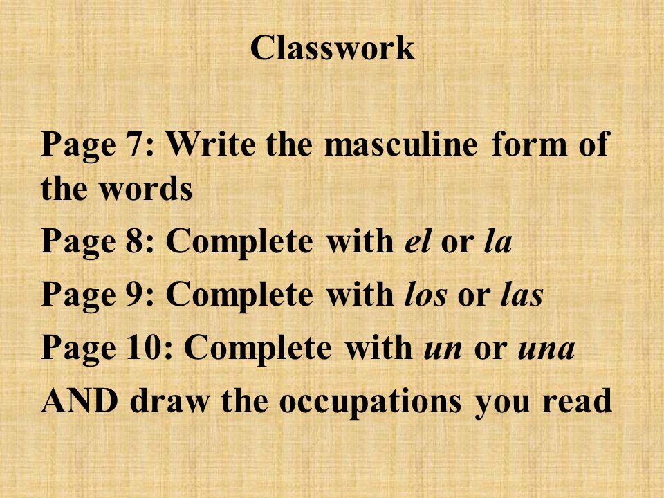 Classwork Page 7: Write the masculine form of the words. Page 8: Complete with el or la. Page 9: Complete with los or las.