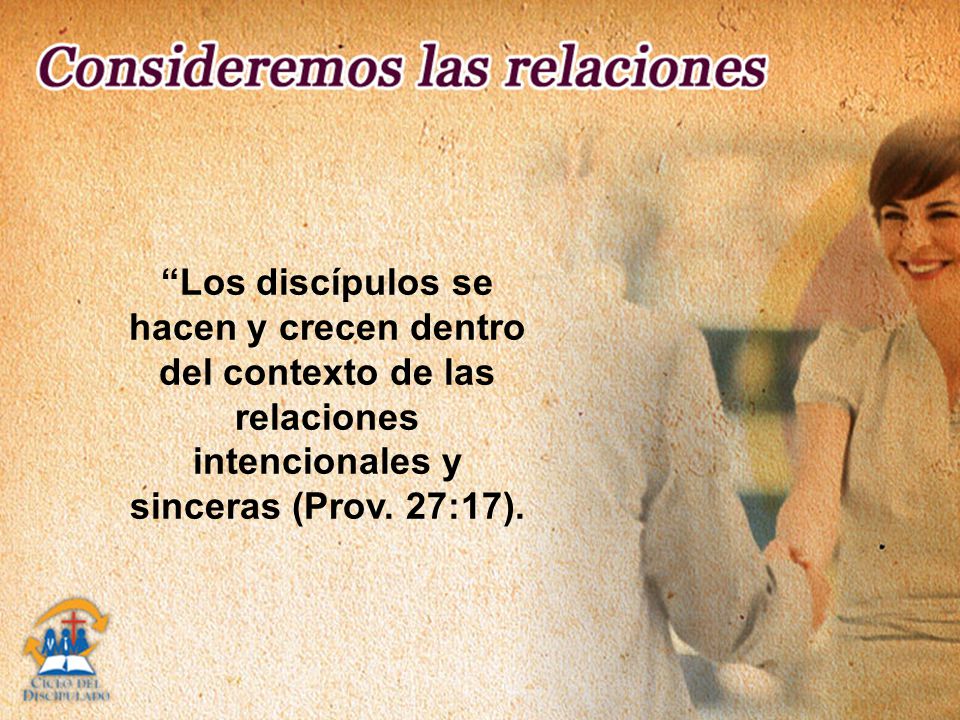 Los discípulos se hacen y crecen dentro del contexto de las relaciones intencionales y sinceras (Prov.