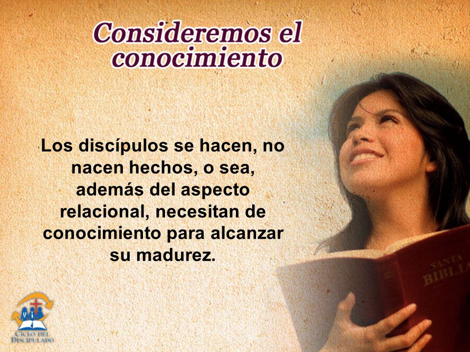 Los discípulos se hacen, no nacen hechos, o sea, además del aspecto relacional, necesitan de conocimiento para alcanzar su madurez.