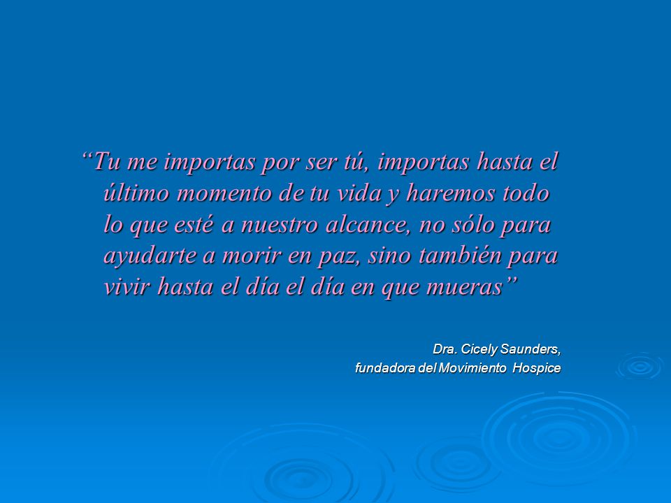Tu me importas por ser tú, importas hasta el último momento de tu vida y haremos todo lo que esté a nuestro alcance, no sólo para ayudarte a morir en paz, sino también para vivir hasta el día el día en que mueras