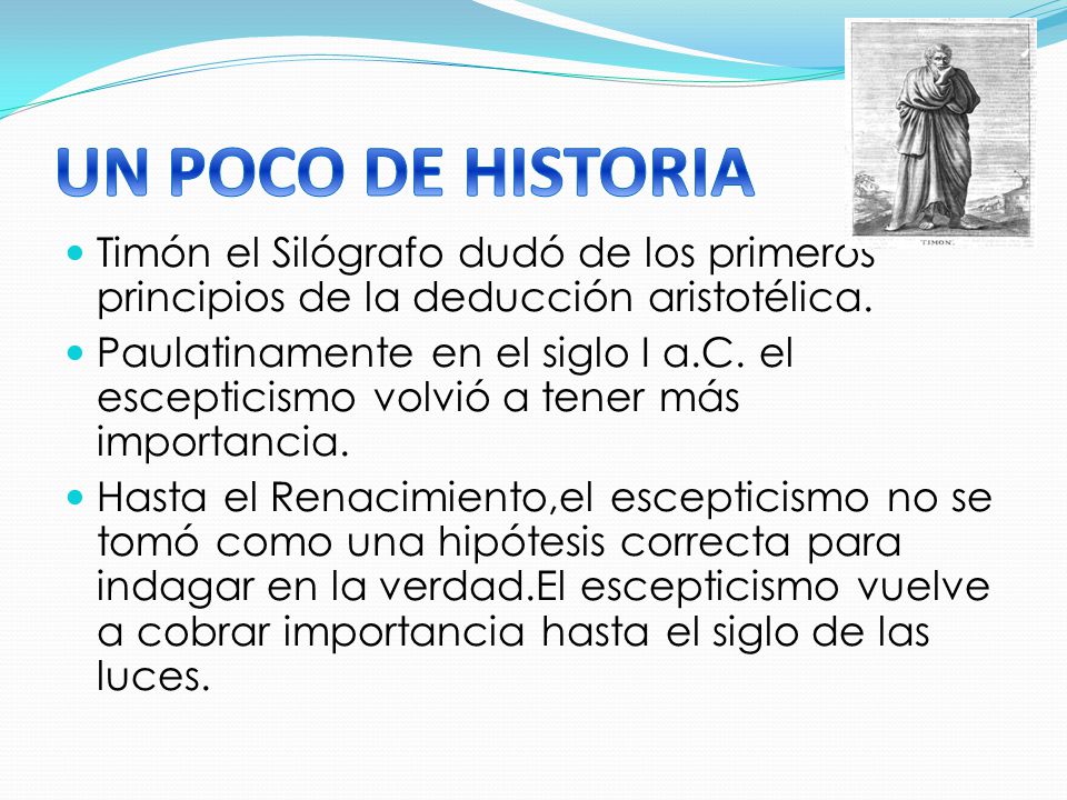 UN POCO DE HISTORIA Timón el Silógrafo dudó de los primeros principios de la deducción aristotélica.