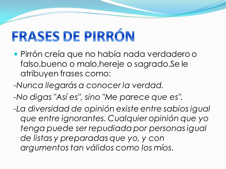 FRASES DE PIRRÓN Pirrón creía que no había nada verdadero o falso,bueno o malo,hereje o sagrado.Se le atribuyen frases como: