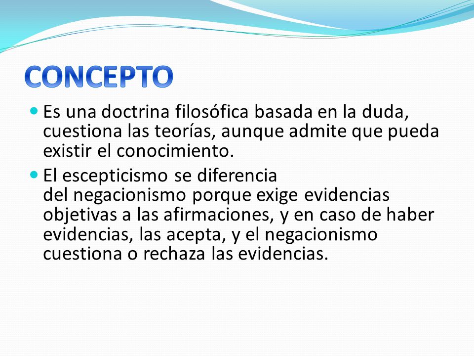 CONCEPTO Es una doctrina filosófica basada en la duda, cuestiona las teorías, aunque admite que pueda existir el conocimiento.