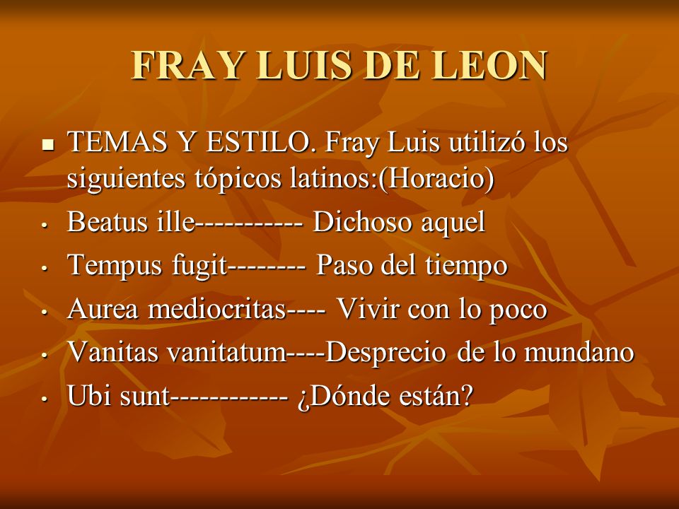 FRAY LUIS DE LEON TEMAS Y ESTILO. Fray Luis utilizó los siguientes tópicos latinos:(Horacio) Beatus ille Dichoso aquel.