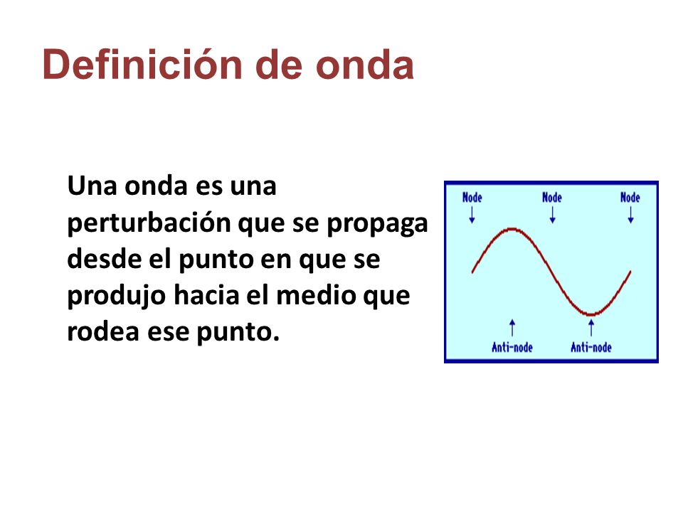 Definición de onda Una onda es una perturbación que se propaga desde el punto en que se produjo hacia el medio que rodea ese punto.
