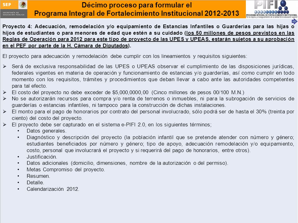 Proyecto 4: Adecuación, remodelación y/o equipamiento de Estancias Infantiles o Guarderías para las hijas o hijos de estudiantes o para menores de edad que estén a su cuidado (los 50 millones de pesos previstos en las Reglas de Operación para 2012 para este tipo de proyecto de las UPES y UPEAS, estarán sujetos a su aprobación en el PEF por parte de la H. Cámara de Diputados).