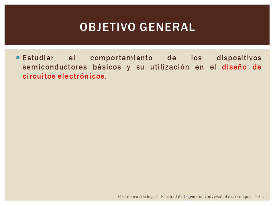 Objetivo General Estudiar el comportamiento de los dispositivos semiconductores básicos y su utilización en el diseño de circuitos electrónicos.