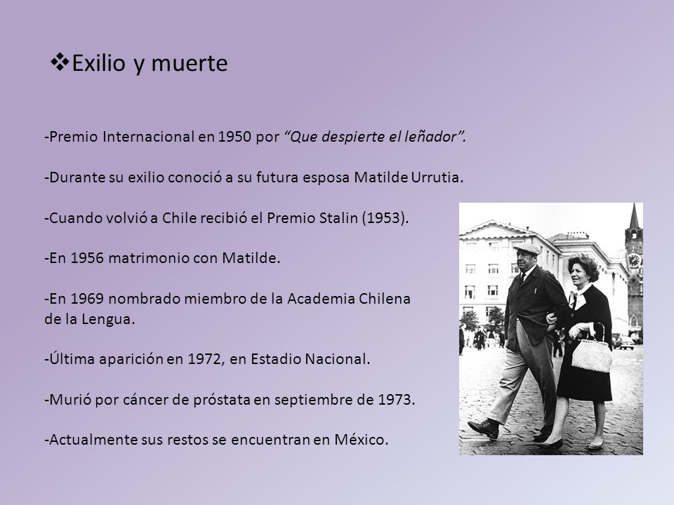 Exilio y muerte -Premio Internacional en 1950 por Que despierte el leñador . -Durante su exilio conoció a su futura esposa Matilde Urrutia.