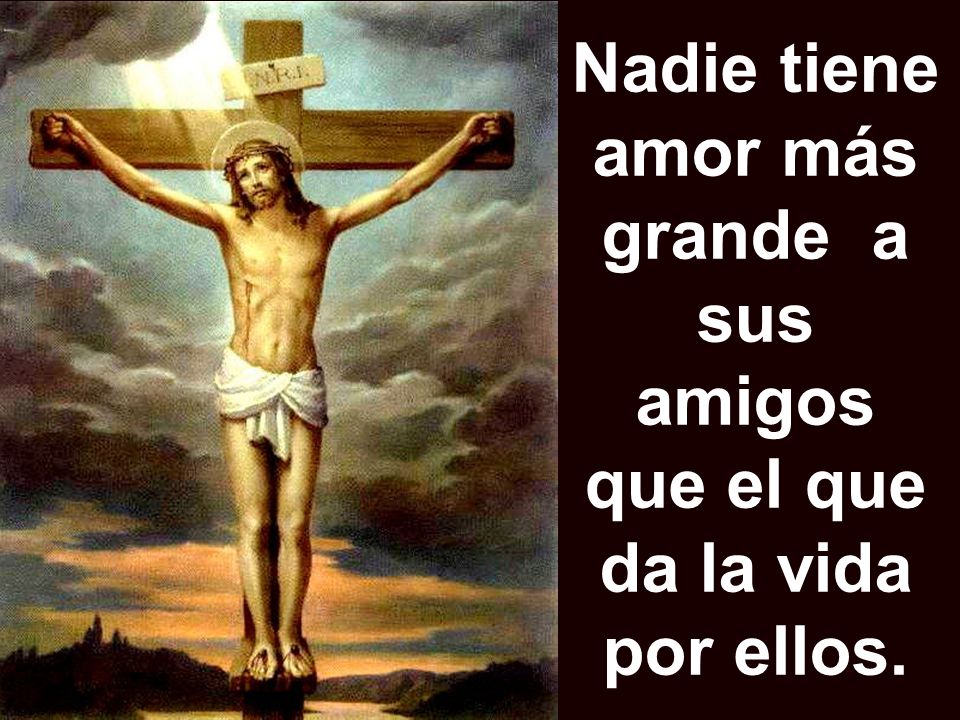 Nadie tiene amor más grande a sus amigos que el que da la vida por ellos.