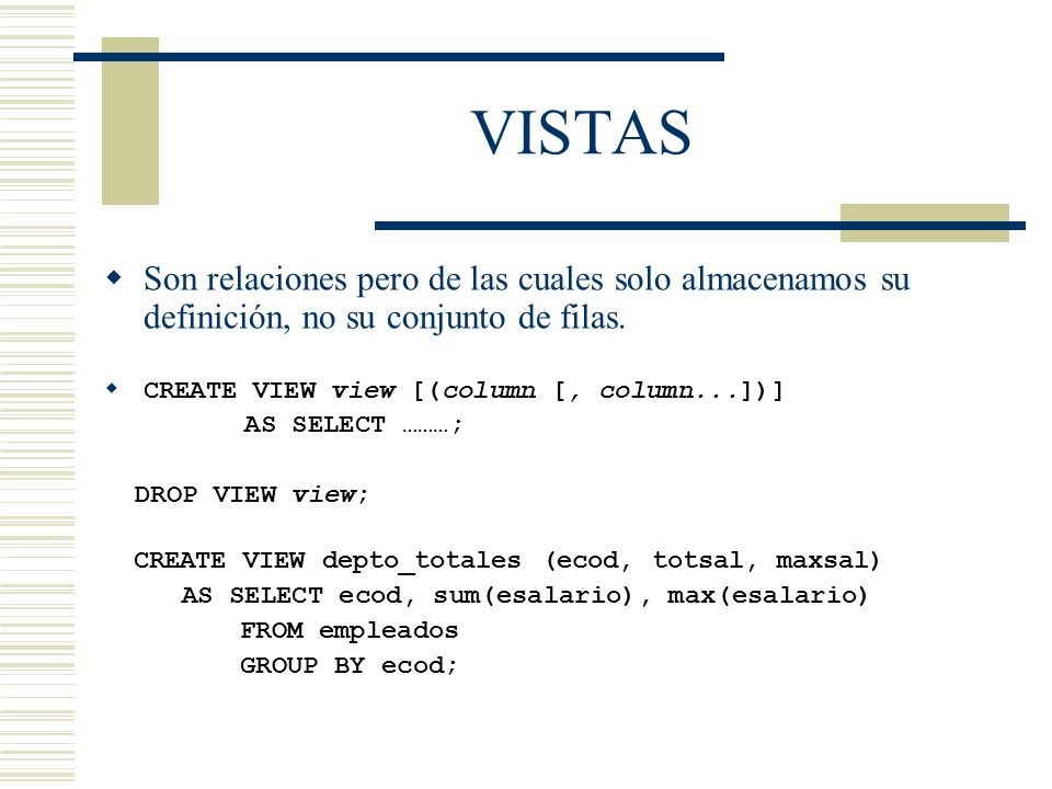 VISTAS Son relaciones pero de las cuales solo almacenamos su definición, no su conjunto de filas. CREATE VIEW view [(column [, column...])]