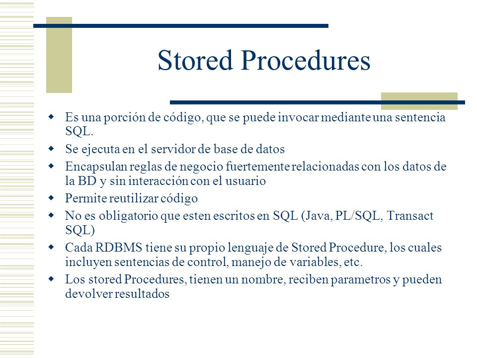 Stored Procedures Es una porción de código, que se puede invocar mediante una sentencia SQL. Se ejecuta en el servidor de base de datos.