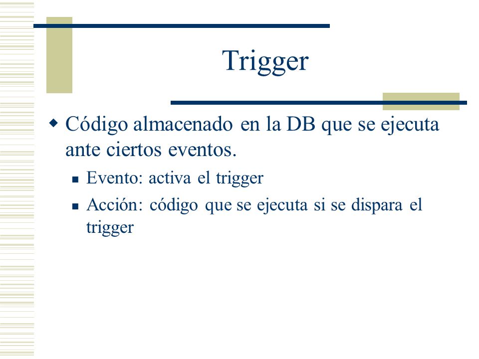 Trigger Código almacenado en la DB que se ejecuta ante ciertos eventos. Evento: activa el trigger.