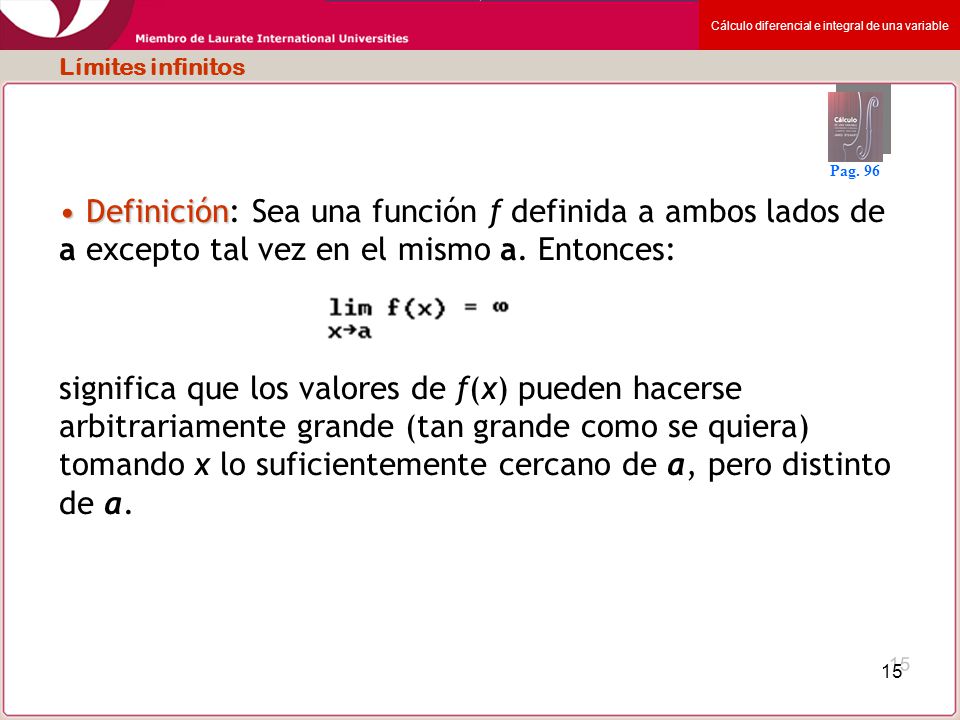 Límites infinitos Pag. 96. Definición: Sea una función f definida a ambos lados de a excepto tal vez en el mismo a. Entonces: