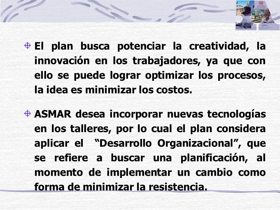 El plan busca potenciar la creatividad, la innovación en los trabajadores, ya que con ello se puede lograr optimizar los procesos, la idea es minimizar los costos.