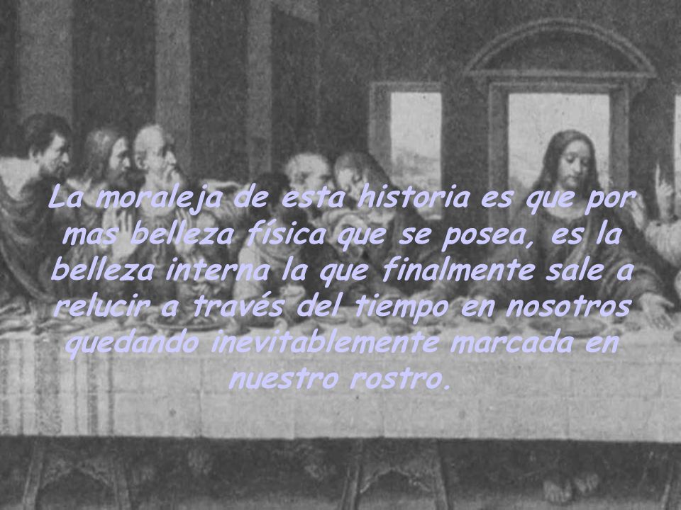 La moraleja de esta historia es que por mas belleza física que se posea, es la belleza interna la que finalmente sale a relucir a través del tiempo en nosotros quedando inevitablemente marcada en nuestro rostro.