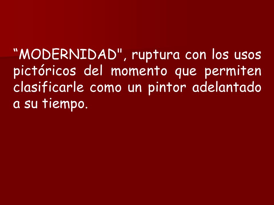 MODERNIDAD , ruptura con los usos pictóricos del momento que permiten clasificarle como un pintor adelantado a su tiempo.