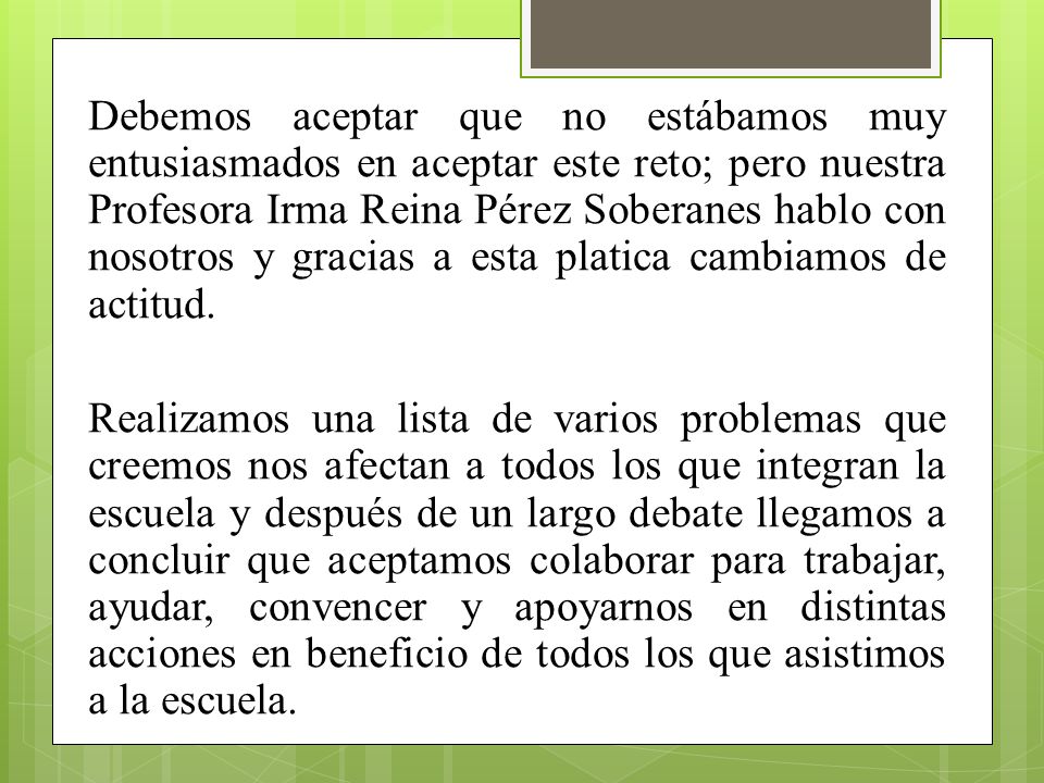 Debemos aceptar que no estábamos muy entusiasmados en aceptar este reto; pero nuestra Profesora Irma Reina Pérez Soberanes hablo con nosotros y gracias a esta platica cambiamos de actitud.
