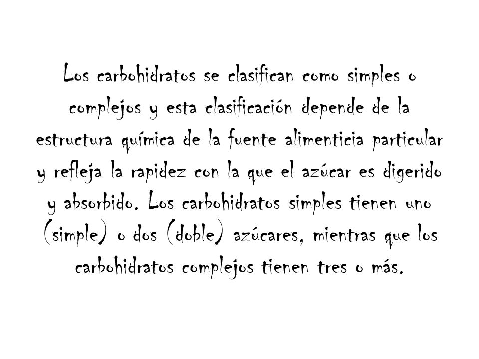 Los carbohidratos se clasifican como simples o complejos y esta clasificación depende de la estructura química de la fuente alimenticia particular y refleja la rapidez con la que el azúcar es digerido y absorbido.