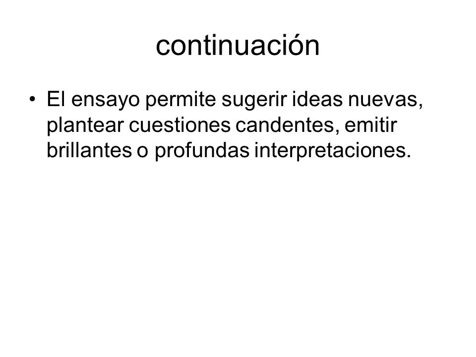 continuación El ensayo permite sugerir ideas nuevas, plantear cuestiones candentes, emitir brillantes o profundas interpretaciones.