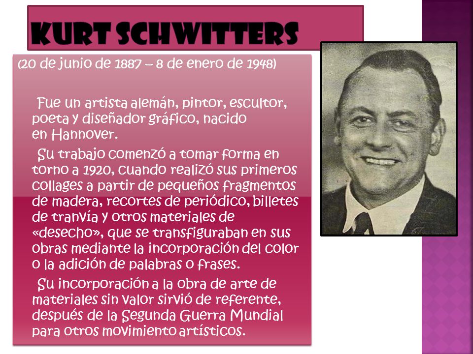 Kurt Schwitters (20 de junio de 1887 – 8 de enero de 1948) Fue un artista alemán, pintor, escultor, poeta y diseñador gráfico, nacido en Hannover.