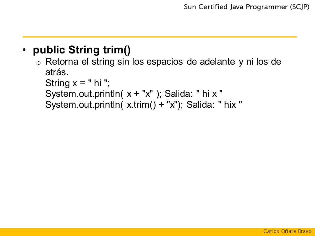 public String trim() Retorna el string sin los espacios de adelante y ni los de atrás. String x = hi ;