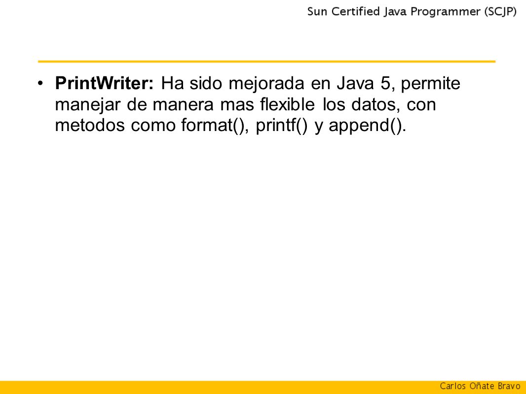 PrintWriter: Ha sido mejorada en Java 5, permite manejar de manera mas flexible los datos, con metodos como format(), printf() y append().