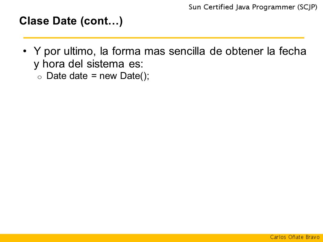 Clase Date (cont…) Y por ultimo, la forma mas sencilla de obtener la fecha y hora del sistema es: Date date = new Date();