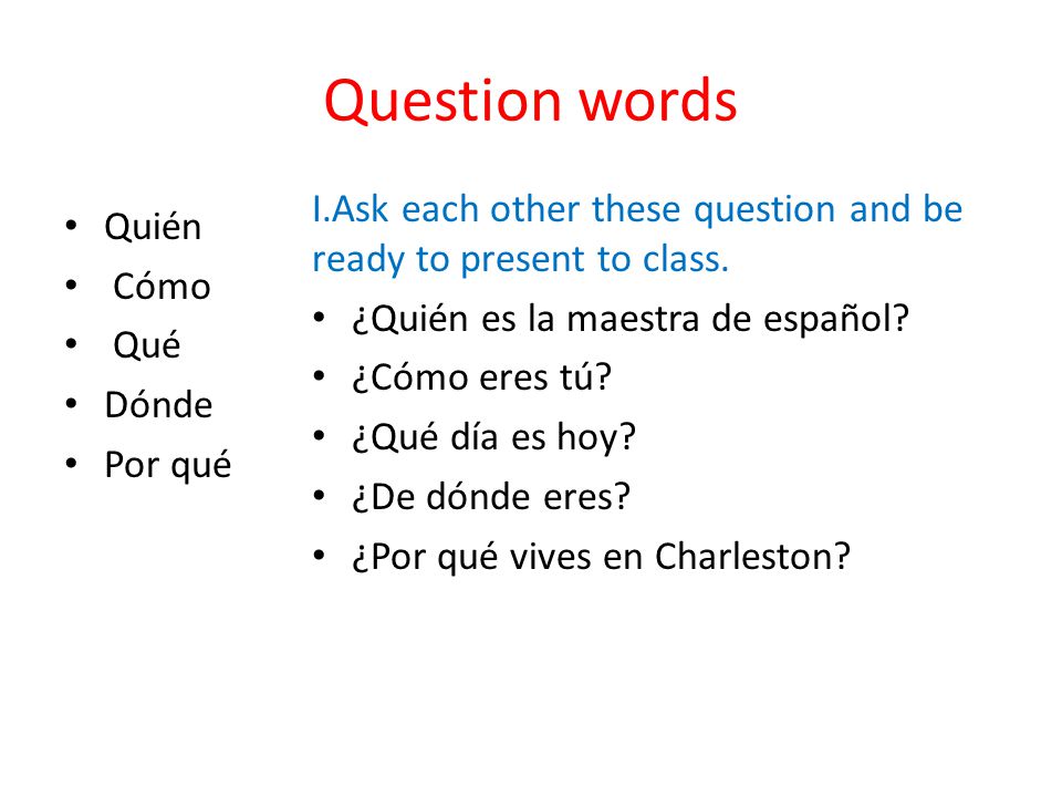 Question words I.Ask each other these question and be ready to present to class. ¿Quién es la maestra de español