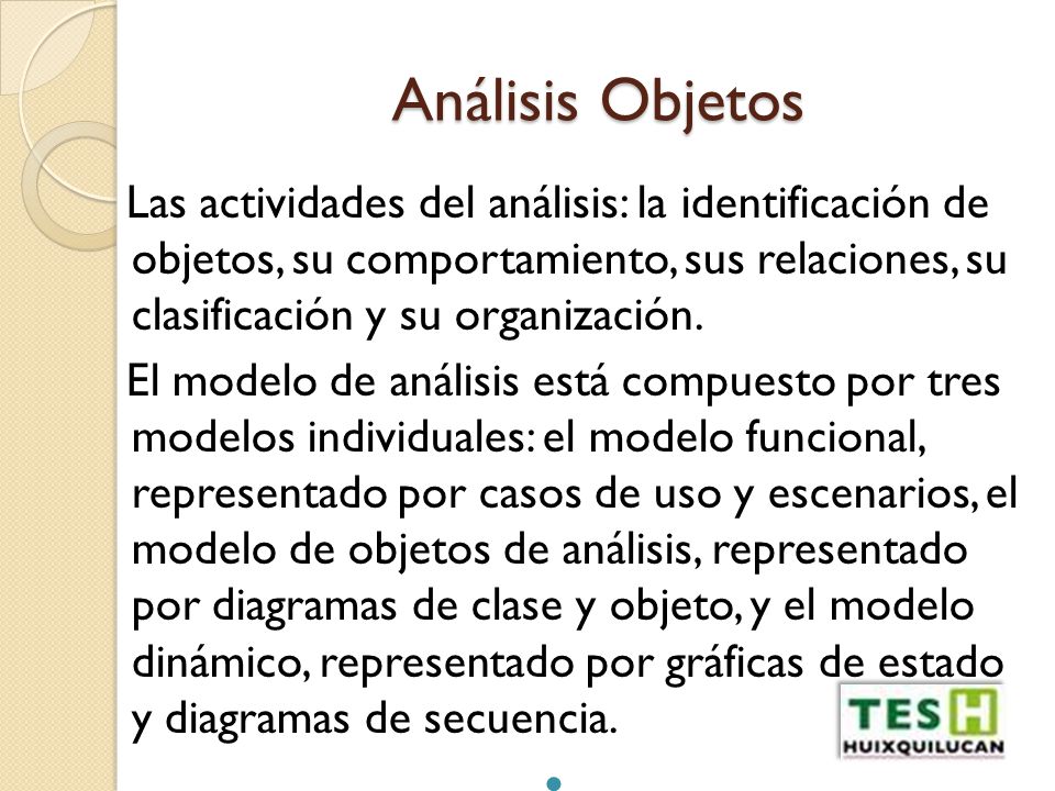 Análisis Objetos Las actividades del análisis: la identificación de objetos, su comportamiento, sus relaciones, su clasificación y su organización.