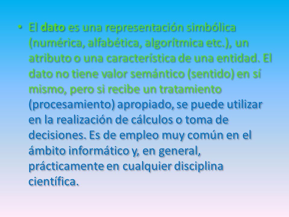 El dato es una representación simbólica (numérica, alfabética, algorítmica etc.), un atributo o una característica de una entidad.