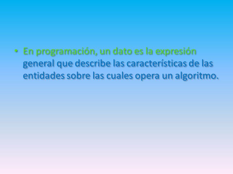 En programación, un dato es la expresión general que describe las características de las entidades sobre las cuales opera un algoritmo.