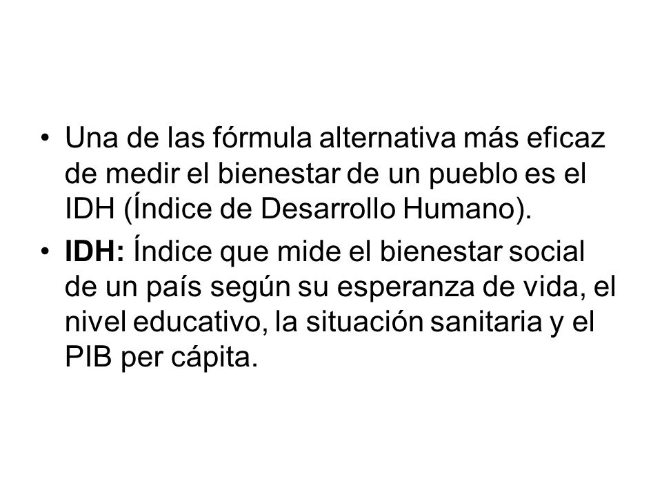 Una de las fórmula alternativa más eficaz de medir el bienestar de un pueblo es el IDH (Índice de Desarrollo Humano).