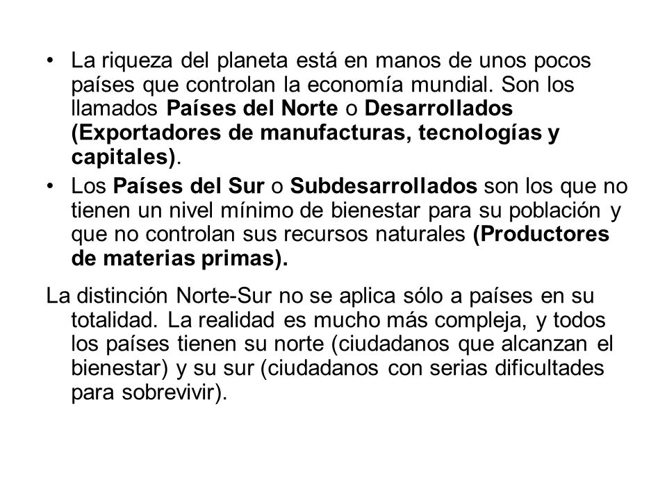 La riqueza del planeta está en manos de unos pocos países que controlan la economía mundial. Son los llamados Países del Norte o Desarrollados (Exportadores de manufacturas, tecnologías y capitales).