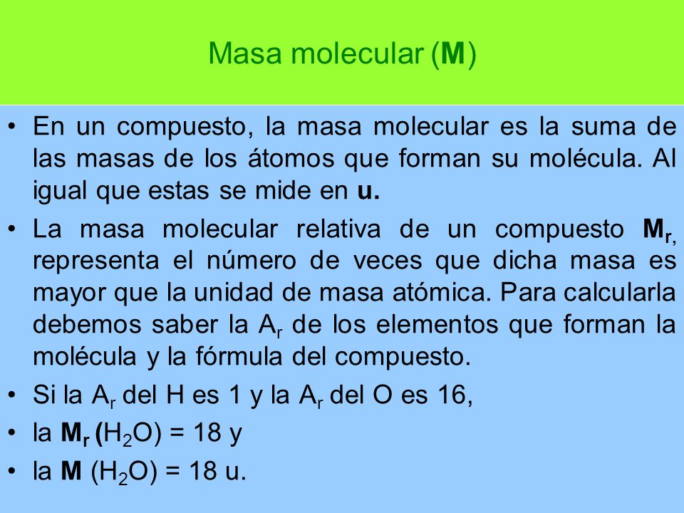 Masa molecular (M) En un compuesto, la masa molecular es la suma de las masas de los átomos que forman su molécula. Al igual que estas se mide en u.