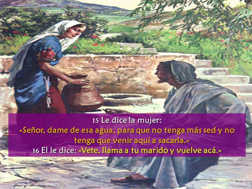 16 El le dice: «Vete, llama a tu marido y vuelve acá.»